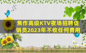 焦作高级KTV夜场招聘促销员2023年不收任何费用