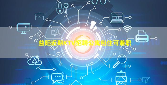 益阳近期KTV招聘公寓包住可兼职
